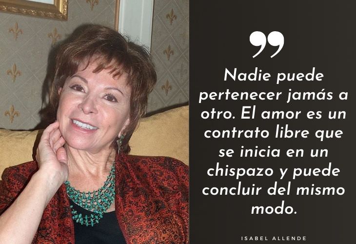 Frases Célebres De Isabel Allende Nadie puede pertenecer jamás a otro. El amor es un contrato libre que se inicia en un chispazo y puede concluir del mismo modo.