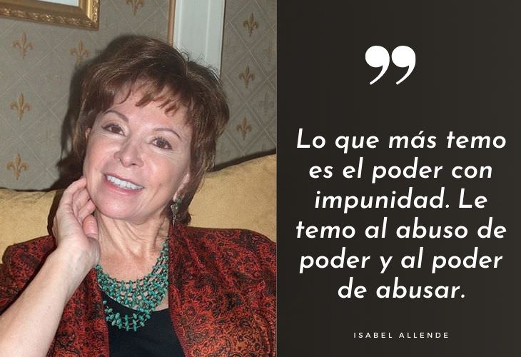 Frases Célebres De Isabel Allende Lo que más temo es el poder con impunidad. Le temo al abuso de poder y al poder de abusar.