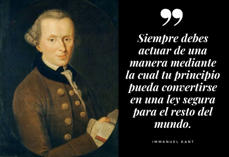 Frases Célebres Immanuel Kant Siempre debes actuar de una manera mediante la cual tu principio pueda convertirse en una ley segura para el resto del mundo.