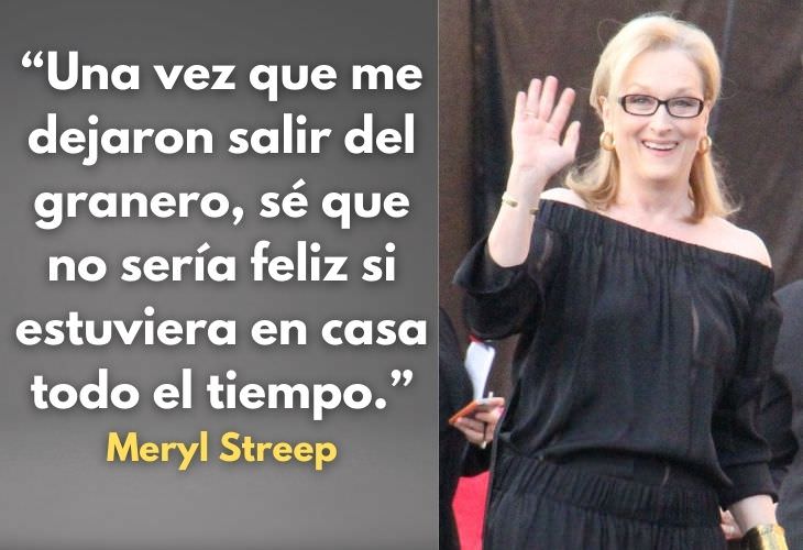 Frases Célebres De Meryl Streep Una vez que me dejaron salir del granero, sé que no sería feliz si estuviera en casa todo el tiempo.