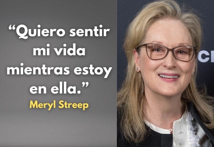Frases Célebres De Meryl Streep Quiero sentir mi vida mientras estoy en ella.