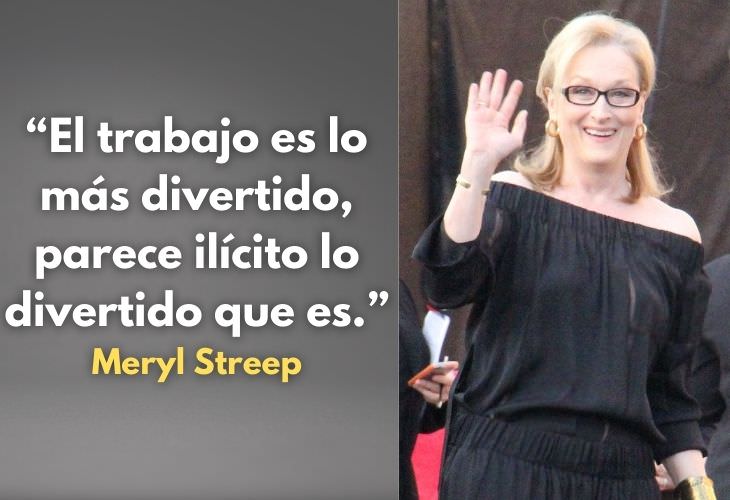 Frases Célebres De Meryl Streep El trabajo es lo más divertido, parece ilícito lo divertido que es.