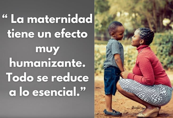 Frases Día De Las Madres 5. La maternidad tiene un efecto muy humanizante. Todo se reduce a lo esencial